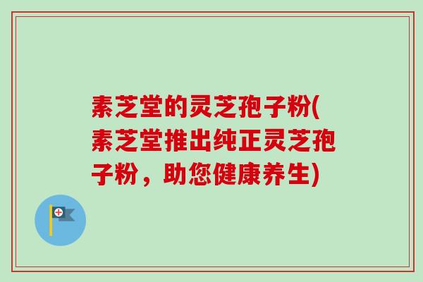素芝堂的灵芝孢子粉(素芝堂推出纯正灵芝孢子粉,助您健康养生) 素芝堂的灵芝孢子粉(素芝堂推出纯正灵芝孢子粉,助您健康养生)