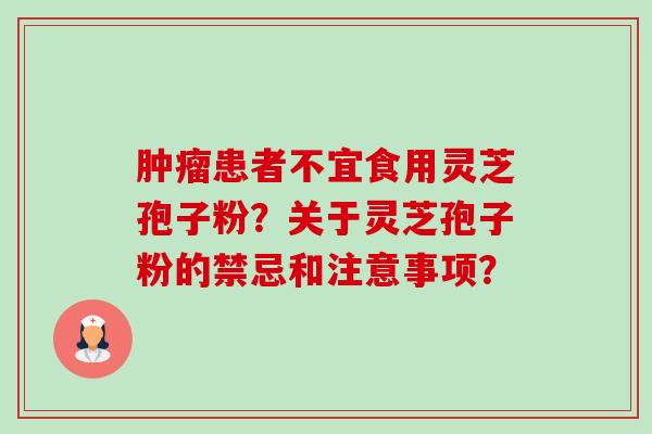 患者不宜食用灵芝孢子粉?关于灵芝孢子粉的禁忌和注意事项? 患者不宜食用灵芝孢子粉?关于灵芝孢子粉的禁忌和注意事项?