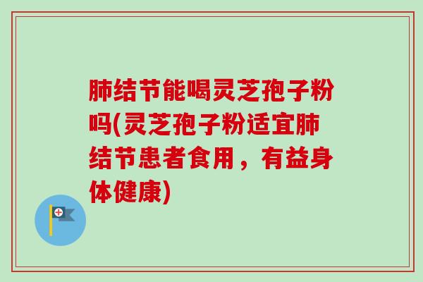 结节能喝灵芝孢子粉吗(灵芝孢子粉适宜结节患者食用,有益身体健康) 结节能喝灵芝孢子粉吗(灵芝孢子粉适宜结节患者食用,有益身体健康)