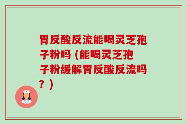 胃反酸反流能喝灵芝孢子粉吗 (能喝灵芝孢子粉缓解胃反酸反流吗?) 胃反酸反流能喝灵芝孢子粉吗 (能喝灵芝孢子粉缓解胃反酸反流吗?)