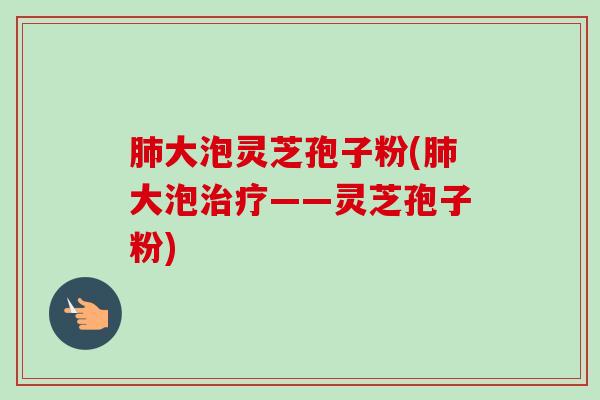 大泡灵芝孢子粉(大泡——灵芝孢子粉) 大泡灵芝孢子粉(大泡——灵芝孢子粉)