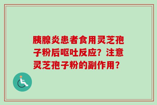 胰腺炎患者食用灵芝孢子粉后反应?注意灵芝孢子粉的副作用? 胰腺炎患者食用灵芝孢子粉后反应?注意灵芝孢子粉的副作用?