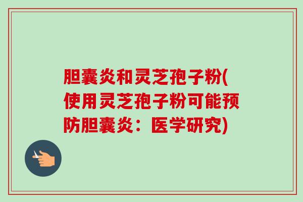 胆囊炎和灵芝孢子粉(使用灵芝孢子粉可能胆囊炎:医学研究) 胆囊炎和灵芝孢子粉(使用灵芝孢子粉可能胆囊炎:医学研究)