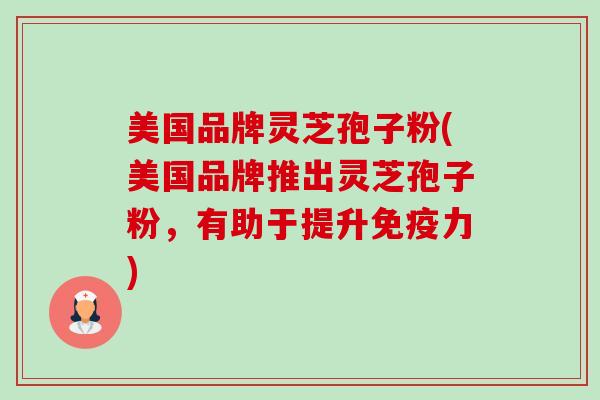 美国品牌灵芝孢子粉(美国品牌推出灵芝孢子粉，有助于提升免疫力)
