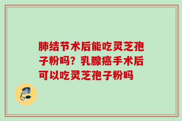 结节术后能吃灵芝孢子粉吗？乳腺手术后可以吃灵芝孢子粉吗