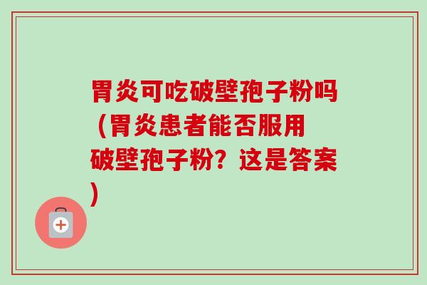 可吃破壁孢子粉吗 (患者能否服用破壁孢子粉?这是答案) 可吃破壁孢子粉吗 (患者能否服用破壁孢子粉?这是答案)