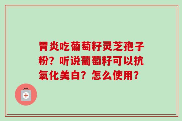 吃葡萄籽灵芝孢子粉？听说葡萄籽可以美白？怎么使用？