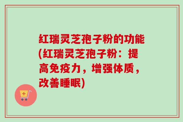 红瑞灵芝孢子粉的功能(红瑞灵芝孢子粉:提高免疫力,增强体质,改善) 红瑞灵芝孢子粉的功能(红瑞灵芝孢子粉:提高免疫力,增强体质,改善)