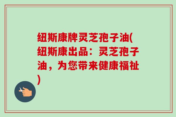 纽斯康牌灵芝孢子油(纽斯康出品：灵芝孢子油，为您带来健康福祉)