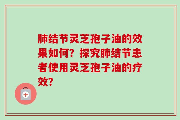 结节灵芝孢子油的效果如何?探究结节患者使用灵芝孢子油的疗效? 结节灵芝孢子油的效果如何?探究结节患者使用灵芝孢子油的疗效?