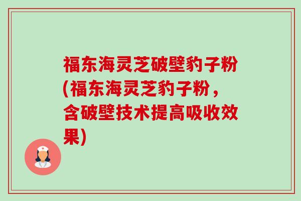 福东海灵芝破壁豹子粉(福东海灵芝豹子粉,含破壁技术提高吸收效果) 福东海灵芝破壁豹子粉(福东海灵芝豹子粉,含破壁技术提高吸收效果)