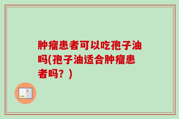 患者可以吃孢子油吗(孢子油适合患者吗?) 患者可以吃孢子油吗(孢子油适合患者吗?)
