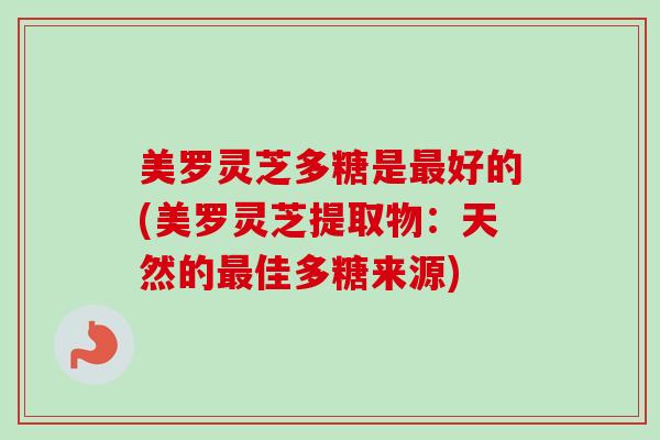 美罗灵芝多糖是好的(美罗灵芝提取物:天然的佳多糖来源) 美罗灵芝多糖是好的(美罗灵芝提取物:天然的佳多糖来源)