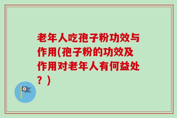 老年人吃孢子粉功效与作用(孢子粉的功效及作用对老年人有何益处?) 老年人吃孢子粉功效与作用(孢子粉的功效及作用对老年人有何益处?)
