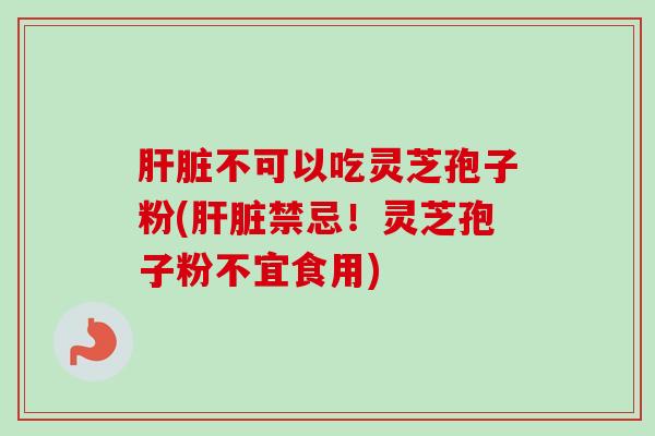 不可以吃灵芝孢子粉(禁忌！灵芝孢子粉不宜食用)