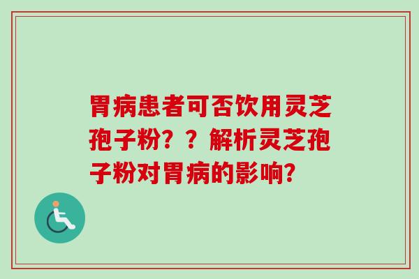 胃患者可否饮用灵芝孢子粉??解析灵芝孢子粉对胃的影响? 胃患者可否饮用灵芝孢子粉??解析灵芝孢子粉对胃的影响?