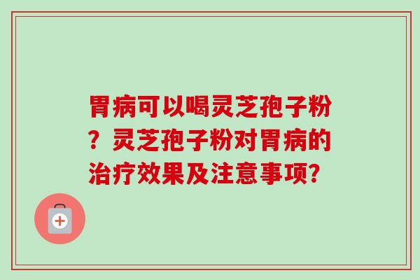 胃可以喝灵芝孢子粉？灵芝孢子粉对胃的效果及注意事项？