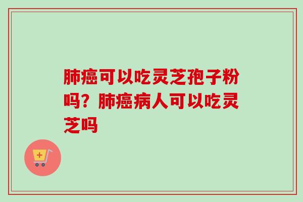 可以吃灵芝孢子粉吗?人可以吃灵芝吗 可以吃灵芝孢子粉吗?人可以吃灵芝吗