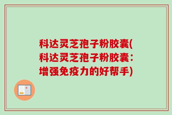 科达灵芝孢子粉胶囊(科达灵芝孢子粉胶囊:增强免疫力的好帮手) 科达灵芝孢子粉胶囊(科达灵芝孢子粉胶囊:增强免疫力的好帮手)