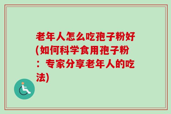 老年人怎么吃孢子粉好(如何科学食用孢子粉：专家分享老年人的吃法)
