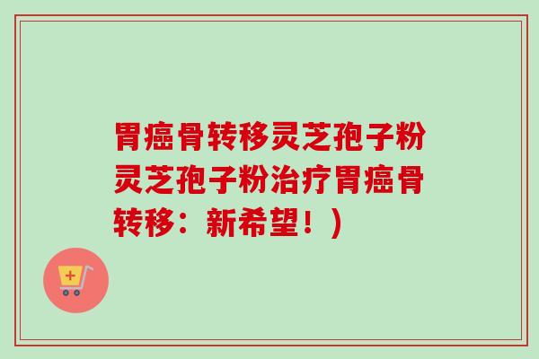 胃骨转移灵芝孢子粉灵芝孢子粉胃骨转移:新希望!) 胃骨转移灵芝孢子粉灵芝孢子粉胃骨转移:新希望!)