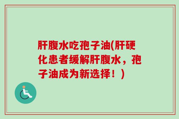 腹水吃孢子油(患者缓解腹水,孢子油成为新选择!) 腹水吃孢子油(患者缓解腹水,孢子油成为新选择!)