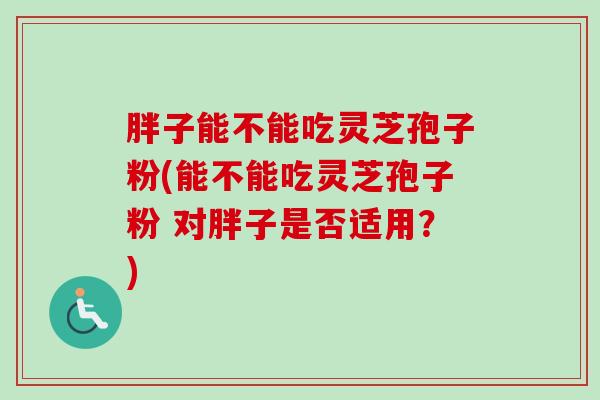 胖子能不能吃灵芝孢子粉(能不能吃灵芝孢子粉 对胖子是否适用?) 胖子能不能吃灵芝孢子粉(能不能吃灵芝孢子粉 对胖子是否适用?)