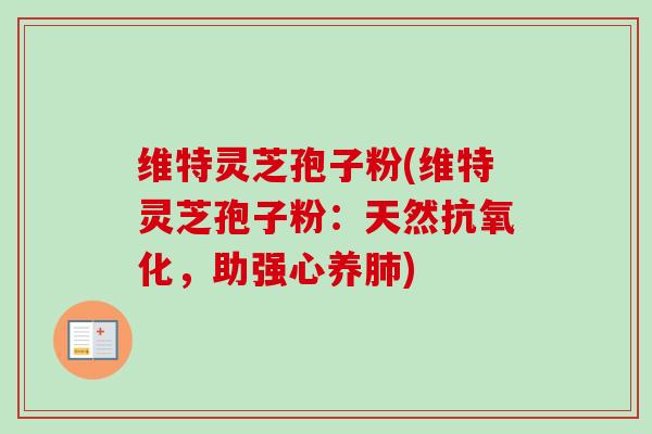 维特灵芝孢子粉(维特灵芝孢子粉:天然,助强心养) 维特灵芝孢子粉(维特灵芝孢子粉:天然,助强心养)