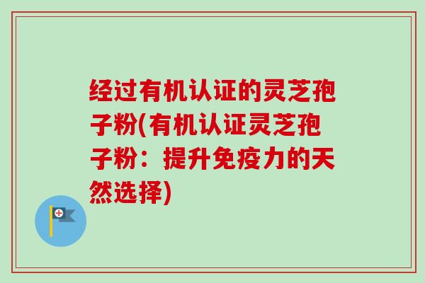 经过有机认证的灵芝孢子粉(有机认证灵芝孢子粉:提升免疫力的天然选择) 经过有机认证的灵芝孢子粉(有机认证灵芝孢子粉:提升免疫力的天然选择)