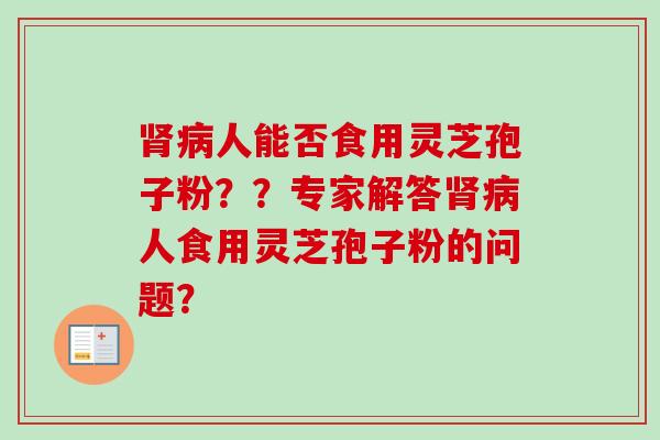 人能否食用灵芝孢子粉??专家解答人食用灵芝孢子粉的问题? 人能否食用灵芝孢子粉??专家解答人食用灵芝孢子粉的问题?