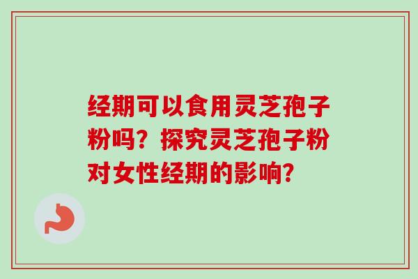 经期可以食用灵芝孢子粉吗?探究灵芝孢子粉对女性经期的影响? 经期可以食用灵芝孢子粉吗?探究灵芝孢子粉对女性经期的影响?