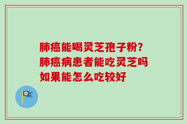 能喝灵芝孢子粉?患者能吃灵芝吗如果能怎么吃较好 能喝灵芝孢子粉?患者能吃灵芝吗如果能怎么吃较好