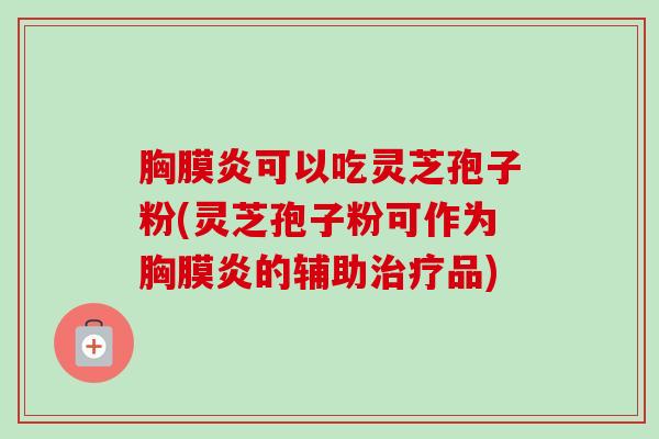 胸膜炎可以吃灵芝孢子粉(灵芝孢子粉可作为胸膜炎的辅助品)