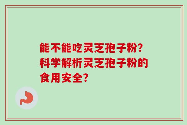 能不能吃灵芝孢子粉?科学解析灵芝孢子粉的食用安全? 能不能吃灵芝孢子粉?科学解析灵芝孢子粉的食用安全?