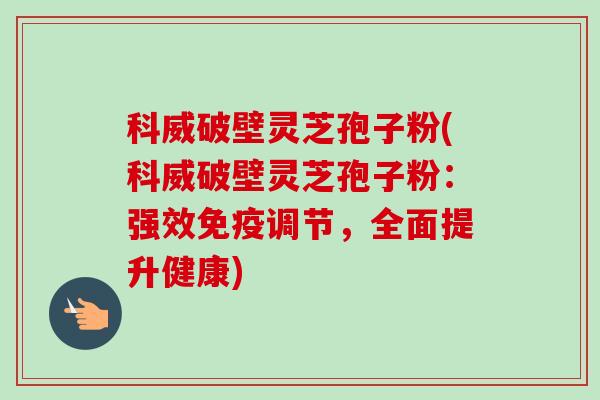 科威破壁灵芝孢子粉(科威破壁灵芝孢子粉:强效免疫调节,全面提升健康) 科威破壁灵芝孢子粉(科威破壁灵芝孢子粉:强效免疫调节,全面提升健康)