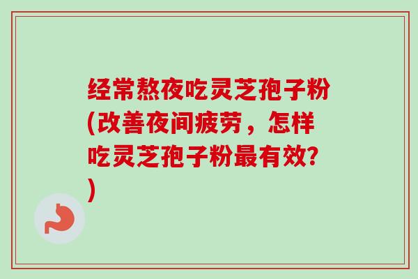 经常熬夜吃灵芝孢子粉(改善夜间疲劳,怎样吃灵芝孢子粉有效?) 经常熬夜吃灵芝孢子粉(改善夜间疲劳,怎样吃灵芝孢子粉有效?)