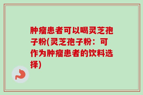 患者可以喝灵芝孢子粉(灵芝孢子粉:可作为患者的饮料选择) 患者可以喝灵芝孢子粉(灵芝孢子粉:可作为患者的饮料选择)
