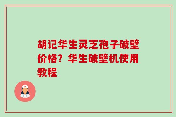 胡记华生灵芝孢子破壁价格?华生破壁机使用教程 胡记华生灵芝孢子破壁价格?华生破壁机使用教程