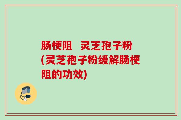 肠梗阻 灵芝孢子粉(灵芝孢子粉缓解肠梗阻的功效) 肠梗阻 灵芝孢子粉(灵芝孢子粉缓解肠梗阻的功效)