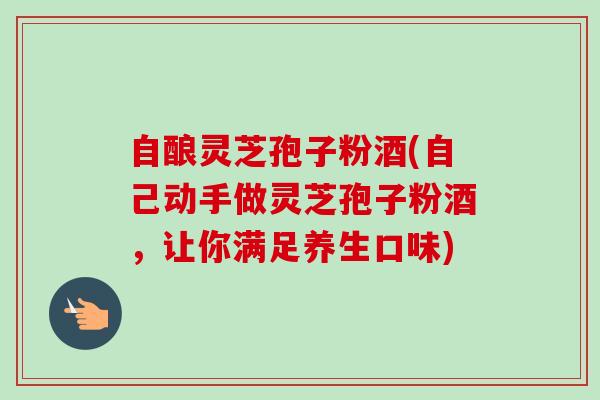 自酿灵芝孢子粉酒(自己动手做灵芝孢子粉酒,让你满足养生口味) 自酿灵芝孢子粉酒(自己动手做灵芝孢子粉酒,让你满足养生口味)