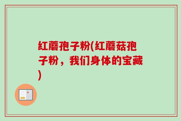 红蘑孢子粉(红蘑菇孢子粉,我们身体的宝藏) 红蘑孢子粉(红蘑菇孢子粉,我们身体的宝藏)