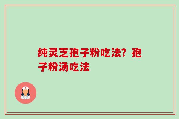 纯灵芝孢子粉吃法?孢子粉汤吃法 纯灵芝孢子粉吃法?孢子粉汤吃法