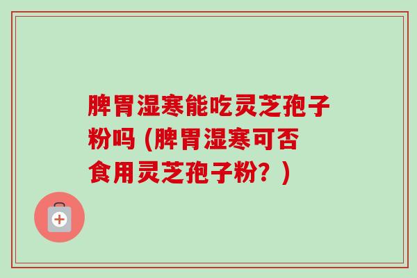 脾胃湿寒能吃灵芝孢子粉吗 (脾胃湿寒可否食用灵芝孢子粉？)