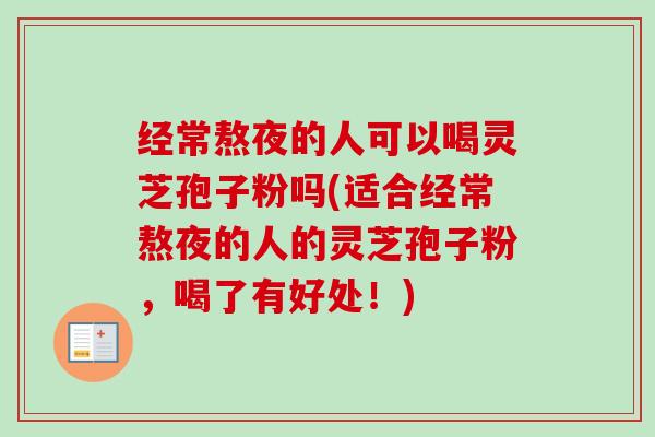 经常熬夜的人可以喝灵芝孢子粉吗(适合经常熬夜的人的灵芝孢子粉,喝了有好处!) 经常熬夜的人可以喝灵芝孢子粉吗(适合经常熬夜的人的灵芝孢子粉,喝了有好处!)