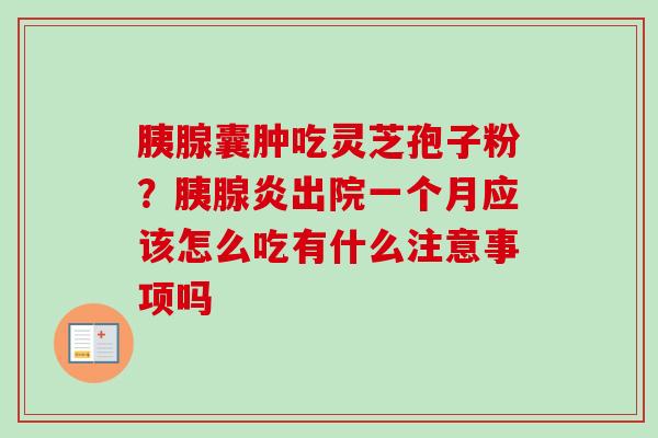 胰腺囊肿吃灵芝孢子粉？胰腺炎出院一个月应该怎么吃有什么注意事项吗