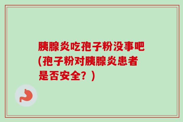 胰腺炎吃孢子粉没事吧(孢子粉对胰腺炎患者是否安全?) 胰腺炎吃孢子粉没事吧(孢子粉对胰腺炎患者是否安全?)