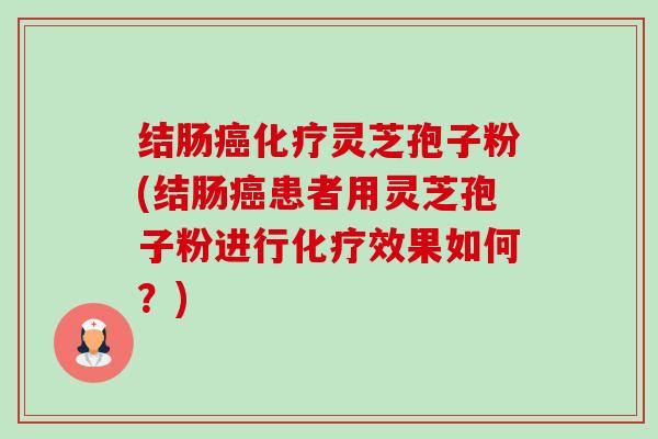 结肠灵芝孢子粉(结肠患者用灵芝孢子粉进行效果如何？)