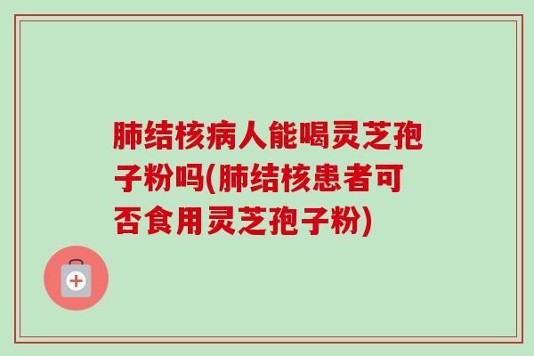 结核人能喝灵芝孢子粉吗(结核患者可否食用灵芝孢子粉) 结核人能喝灵芝孢子粉吗(结核患者可否食用灵芝孢子粉)