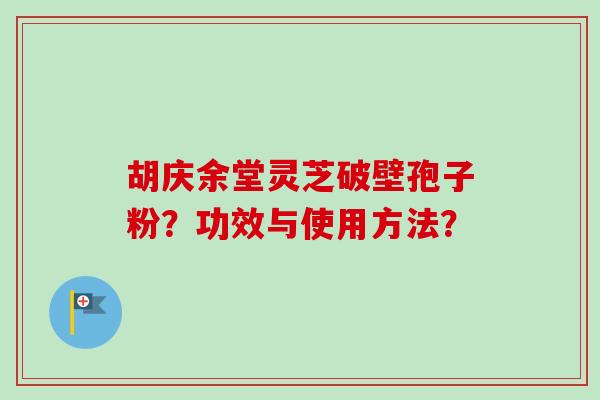 胡庆余堂灵芝破壁孢子粉?功效与使用方法? 胡庆余堂灵芝破壁孢子粉?功效与使用方法?