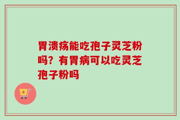 能吃孢子灵芝粉吗?有胃可以吃灵芝孢子粉吗 能吃孢子灵芝粉吗?有胃可以吃灵芝孢子粉吗